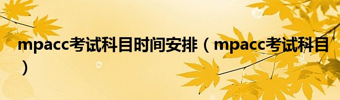 mpacc考试科目时间安排(mpacc考试科目)