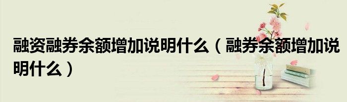 融资融券余额增加说明什么(融券余额增加说明什么)