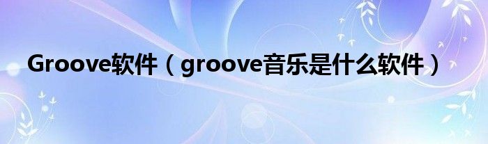Groove软件(groove音乐是什么软件)