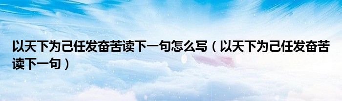 以天下为己任发奋苦读下一句怎么写(以天下为己任发奋苦读下一句)