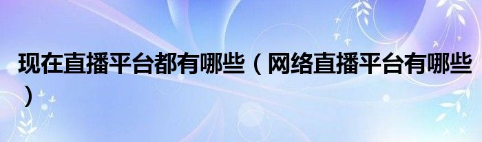 现在直播平台都有哪些(网络直播平台有哪些)