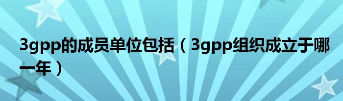 3gpp的成员单位包括(3gpp组织成立于哪一年)