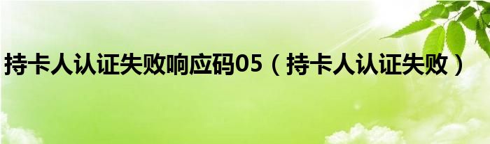 持卡人认证失败响应码05(持卡人认证失败)