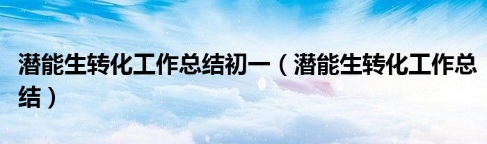 潜能生转化工作总结初一(潜能生转化工作总结)