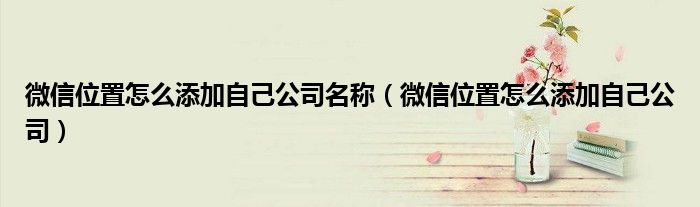 微信位置怎么添加自己公司名称(微信位置怎么添加自己公司)