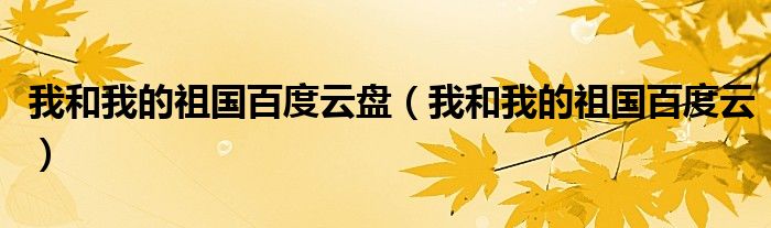 我和我的祖国百度云盘(我和我的祖国百度云)