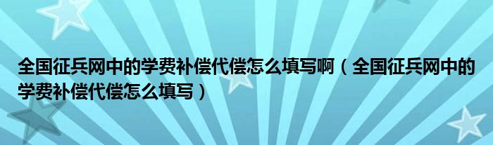 全国征兵网中的学费补偿代偿怎么填写啊(全国征兵网中的学费补偿代偿怎么填写)