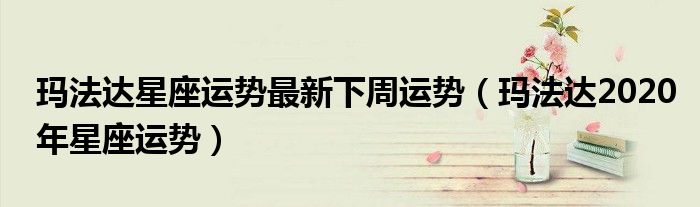 玛法达星座运势最新下周运势(玛法达2020年星座运势)