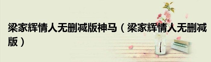 梁家辉情人无删减版神马(梁家辉情人无删减版)