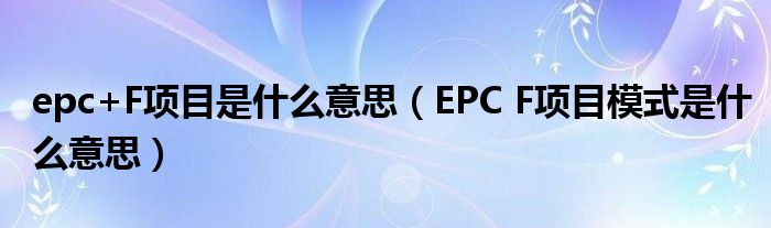 epc+F项目是什么意思(EPC F项目模式是什么意思)
