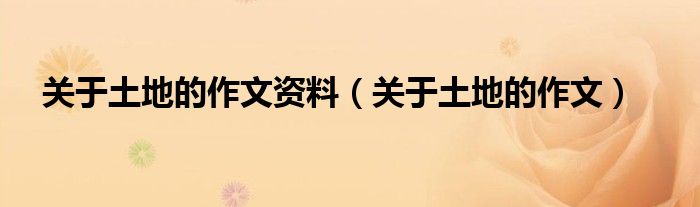 关于土地的作文资料(关于土地的作文)