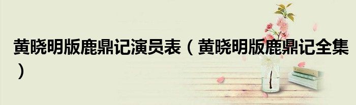 黄晓明版鹿鼎记演员表(黄晓明版鹿鼎记全集)