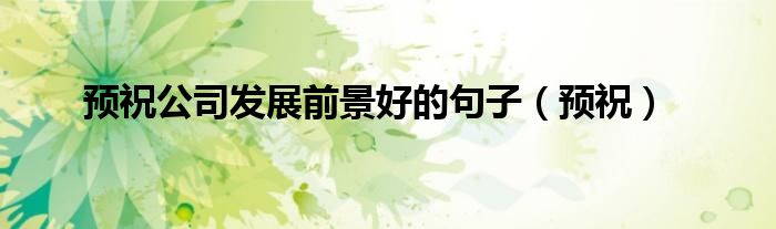 预祝公司发展前景好的句子(预祝)