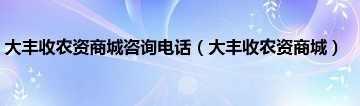 大丰收农资商城咨询电话(大丰收农资商城)