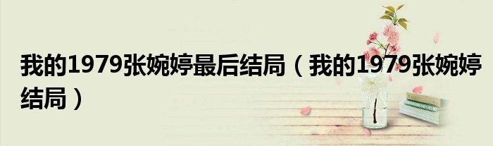 我的1979张婉婷最后结局(我的1979张婉婷结局)