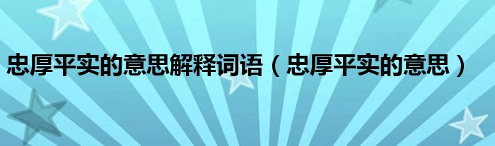 忠厚平实的意思解释词语(忠厚平实的意思)