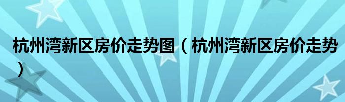 杭州湾新区房价走势图(杭州湾新区房价走势)