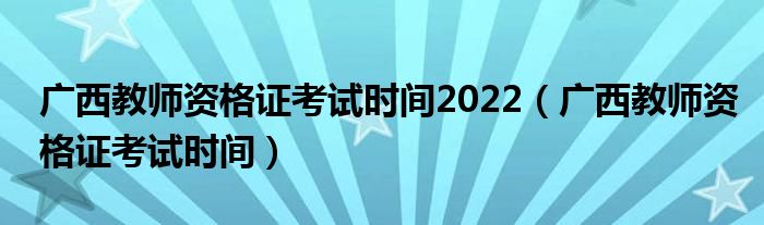 广西教师资格证考试时间2022(广西教师资格证考试时间)