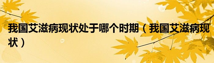 我国艾滋病现状处于哪个时期(我国艾滋病现状)