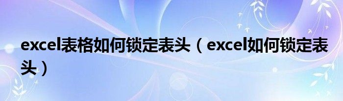 excel表格如何锁定表头(excel如何锁定表头)