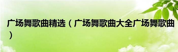 广场舞歌曲精选(广场舞歌曲大全广场舞歌曲)