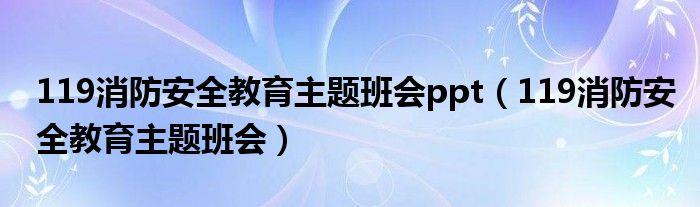 119消防安全教育主题班会ppt(119消防安全教育主题班会)