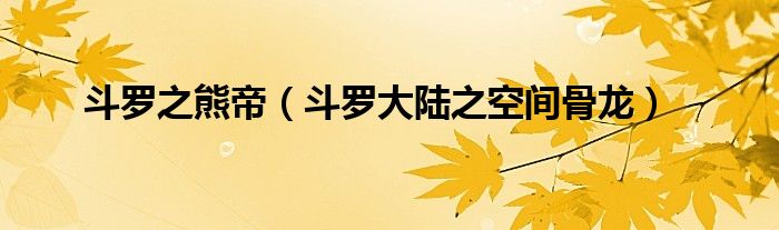 斗罗之熊帝(斗罗大陆之空间骨龙)