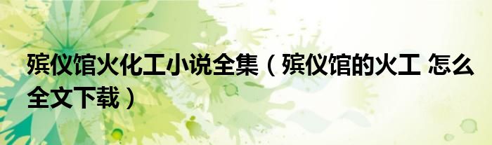 殡仪馆火化工小说全集(殡仪馆的火工 怎么全文下载)
