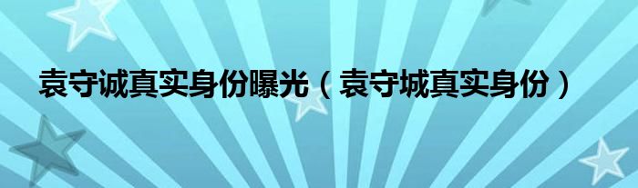 袁守诚真实身份曝光(袁守城真实身份)