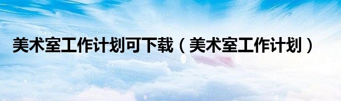 美术室工作计划可下载(美术室工作计划)