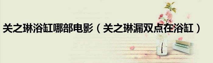 关之琳浴缸哪部电影(关之琳漏双点在浴缸)