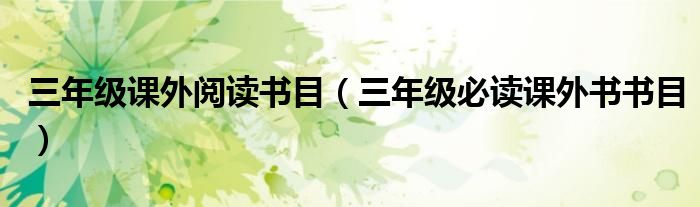 三年级课外阅读书目(三年级必读课外书书目)