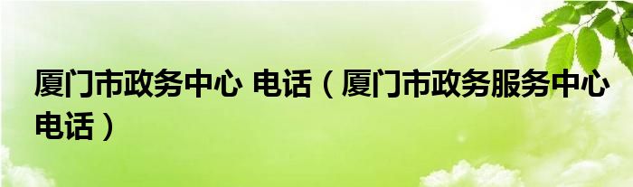 厦门市政务中心 电话(厦门市政务服务中心电话)
