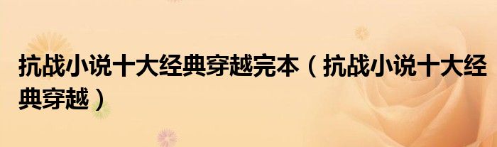 抗战小说十大经典穿越完本(抗战小说十大经典穿越)