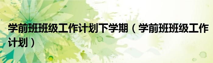学前班班级工作计划下学期(学前班班级工作计划)