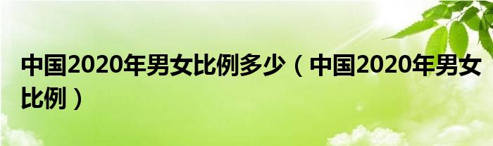 中国2020年男女比例多少(中国2020年男女比例)