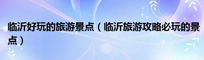 临沂好玩的旅游景点(临沂旅游攻略必玩的景点)