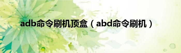 adb命令刷机顶盒(abd命令刷机)