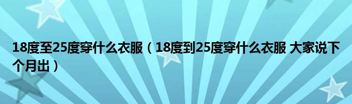 18度至25度穿什么衣服(18度到25度穿什么衣服 大家说下个月出)