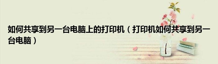 如何共享到另一台电脑上的打印机(打印机如何共享到另一台电脑)