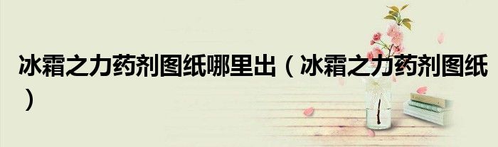 冰霜之力药剂图纸哪里出(冰霜之力药剂图纸)
