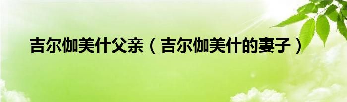 吉尔伽美什父亲(吉尔伽美什的妻子)