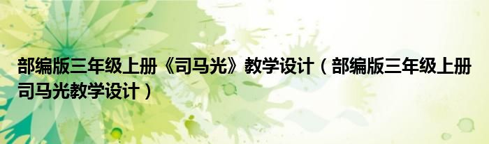 部编版三年级上册《司马光》教学设计(部编版三年级上册司马光教学设计)