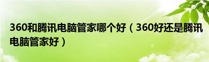 360和腾讯电脑管家哪个好(360好还是腾讯电脑管家好)