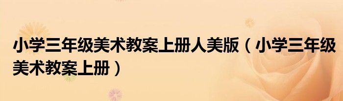 小学三年级美术教案上册人美版(小学三年级美术教案上册)