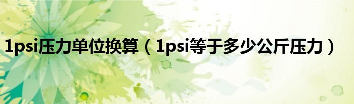 1psi压力单位换算(1psi等于多少公斤压力)
