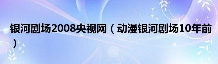 银河剧场2008央视网(动漫银河剧场10年前)