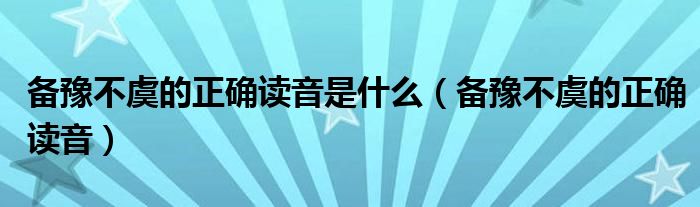 备豫不虞的正确读音是什么(备豫不虞的正确读音)