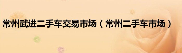 常州武进二手车交易市场(常州二手车市场)