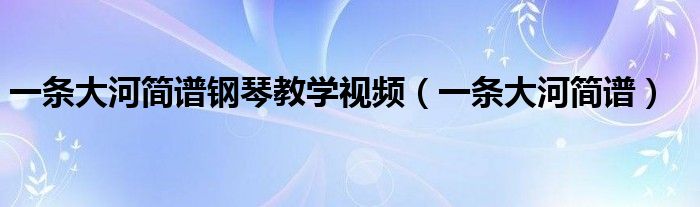 一条大河简谱钢琴教学视频(一条大河简谱)